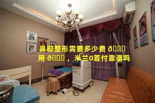 鼻部整形需要多少费 🐕 用 🐒 ，米兰0首付靠谱吗